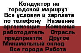 Кондуктор на городской маршрут. Все условия и зарплата по телефону › Название организации ­ Компания-работодатель › Отрасль предприятия ­ Другое › Минимальный оклад ­ 1 - Все города Работа » Вакансии   . Адыгея респ.,Адыгейск г.